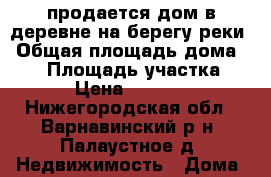 продается дом в деревне на берегу реки › Общая площадь дома ­ 40 › Площадь участка ­ 32 › Цена ­ 550 000 - Нижегородская обл., Варнавинский р-н, Палаустное д. Недвижимость » Дома, коттеджи, дачи продажа   . Нижегородская обл.